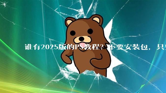 谁有2025版的PS教程？不要安装包，只要***教程，谢谢。?
