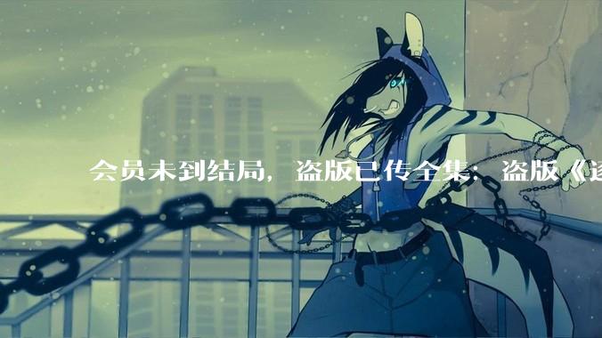 会员未到结局，盗版已传全集：盗版《逐玉》“抢走”了腾讯、爱奇艺多少钱？_平台_张毅_***