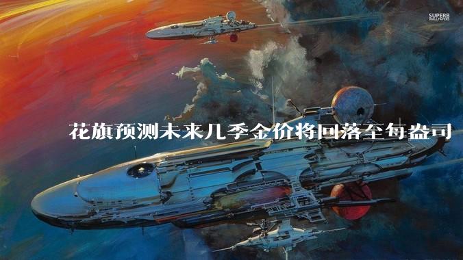 花旗预测未来几季金价将回落至每盎司 3000 美元以下，这其中有哪些相关依据？
