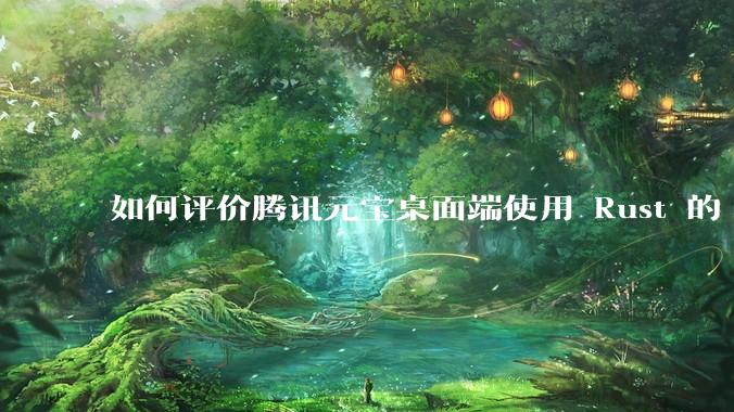 如何评价腾讯元宝桌面端使用 Rust 的 Tauri 框架？