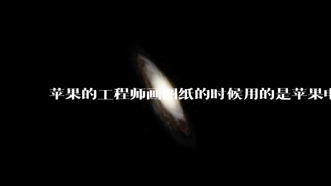 苹果的工程师画图纸的时候用的是苹果电脑还是Windows电脑？