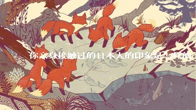 你亲身接触过的日本人的印象是怎样的?