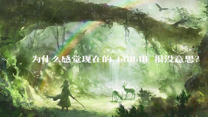 为什么感觉现在的 bilibili 很没意思？