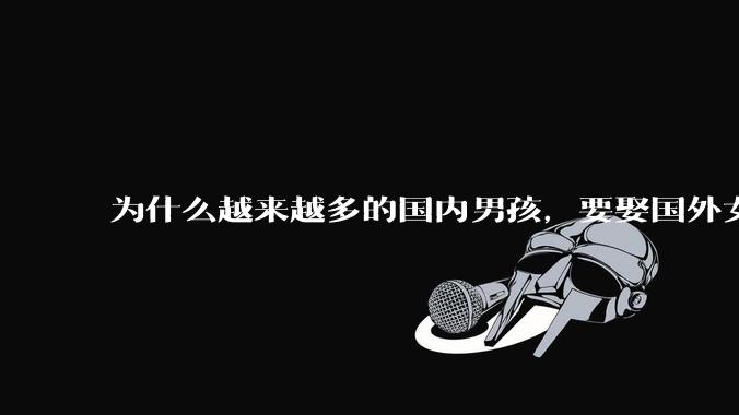 为什么越来越多的国内男孩，要娶国外女孩?