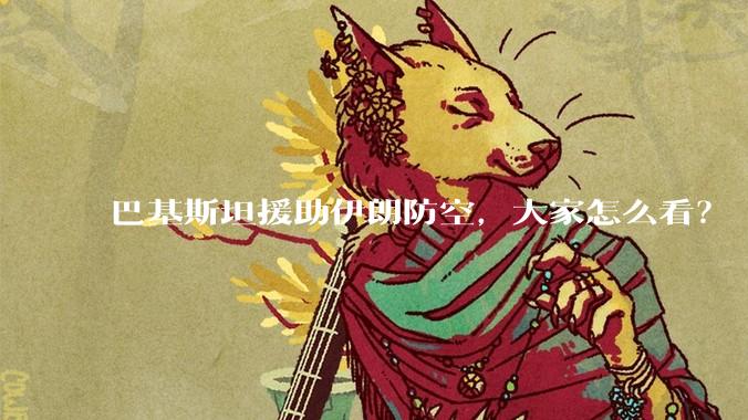 巴基斯坦援助伊朗防空，大家怎么看？